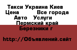 Такси Украина Киев › Цена ­ 100 - Все города Авто » Услуги   . Пермский край,Березники г.